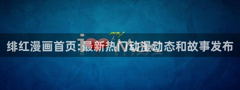 韩漫无遮挡雅漫社：绯红漫画首页:最新热门动漫动态和故事发布