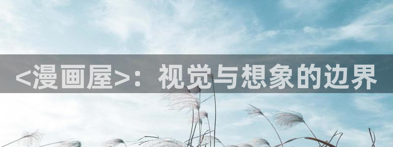 韩漫免费3d漫画在线阅读入口：<漫画屋>：视觉与想象的边界