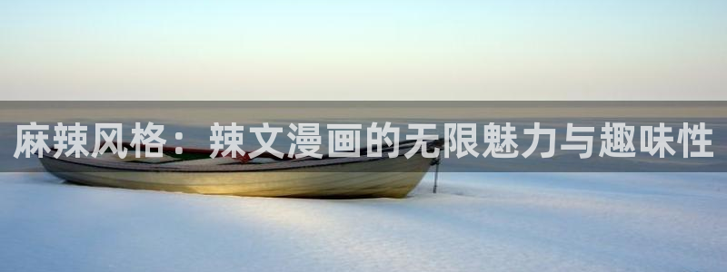 虞美人韩漫免费漫画观看：麻辣风格：辣文漫画的无限魅力与趣味性