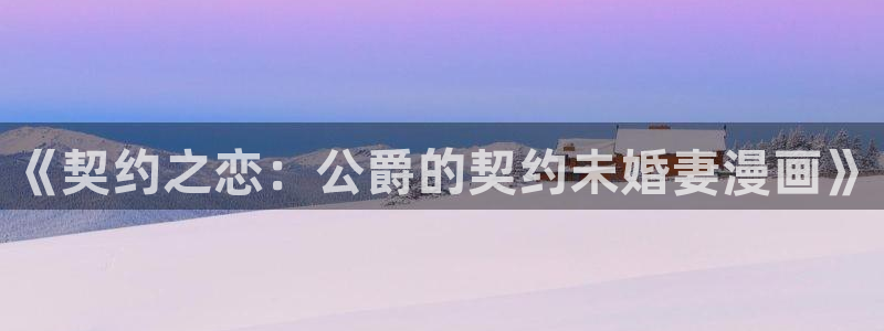 韩漫美丽新世界完整版漫画免费：《契约之恋：公爵的契约未婚妻漫画》